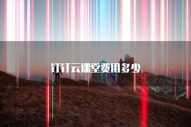 钉钉云课堂费用多少