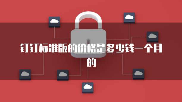 钉钉标准版的价格是多少钱一个月的
