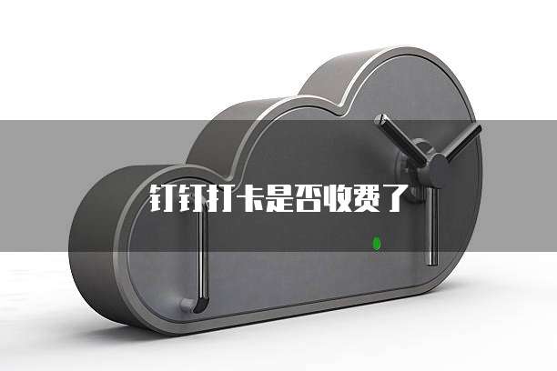 钉钉打卡是否收费了