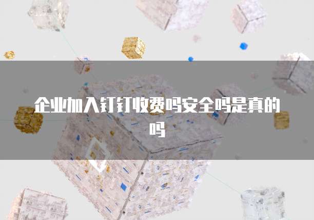 企业加入钉钉收费吗安全吗是真的吗