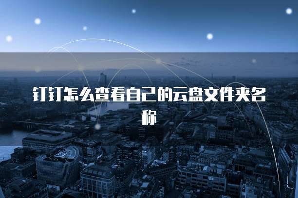 钉钉怎么查看自己的云盘文件夹名称