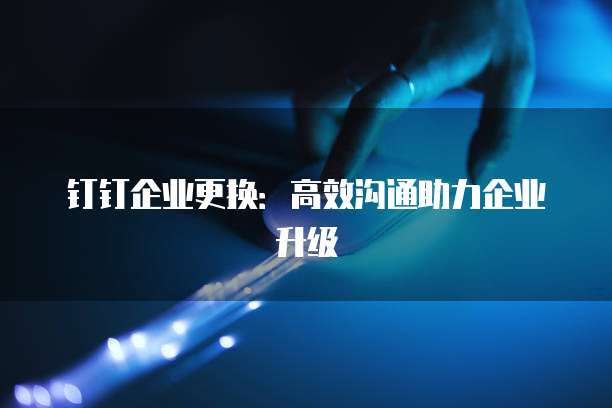 钉钉企业更换：高效沟通助力企业升级