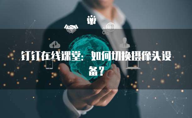 钉钉在线课堂：如何切换摄像头设备？