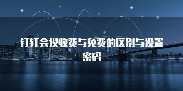 钉钉会议收费与免费的区别与设置密码