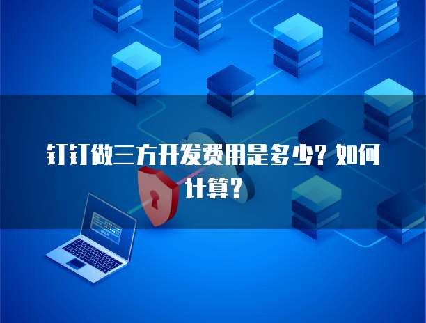 钉钉做三方开发费用是多少？如何计算？