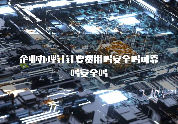 企业办理钉钉要费用吗安全吗可靠吗安全吗
