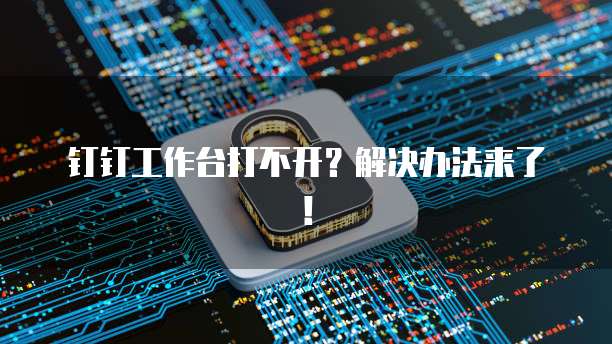 钉钉工作台打不开？解决办法来了！