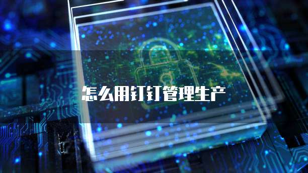 怎么用钉钉管理生产