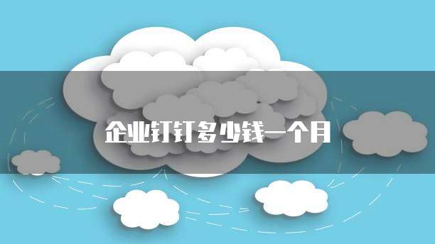 企业钉钉多少钱一个月