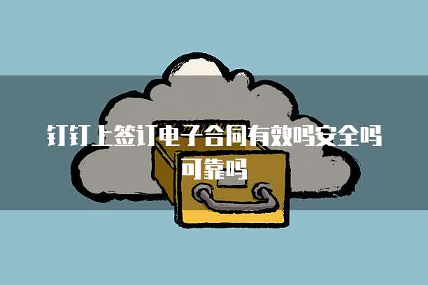 钉钉上签订电子合同有效吗安全吗可靠吗