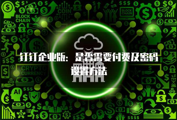 钉钉企业版：是否需要付费及密码设置方法
