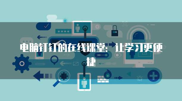 电脑钉钉的在线课堂：让学习更便捷