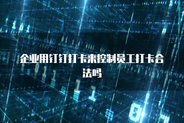 企业用钉钉打卡来控制员工打卡合法吗
