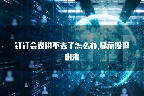 钉钉会议进不去了怎么办,显示没退出来