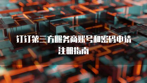 钉钉第三方服务商账号和密码申请注册指南