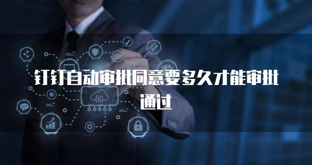 钉钉自动审批同意要多久才能审批通过