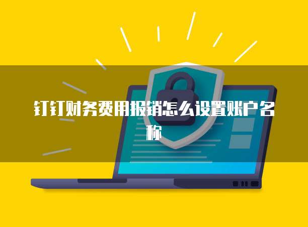 钉钉财务费用报销怎么设置账户名称