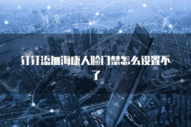 钉钉添加海康人脸门禁怎么设置不了