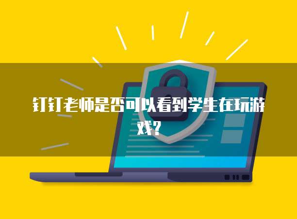 钉钉老师是否可以看到学生在玩游戏？