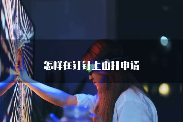 怎样在钉钉上面打申请