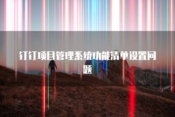 钉钉项目管理系统功能清单设置问题