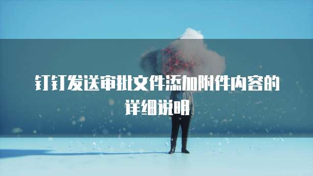 钉钉发送审批文件添加附件内容的详细说明