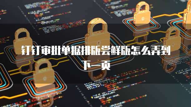 钉钉审批单据排版尝鲜版怎么弄到下一页
