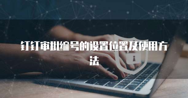 钉钉审批编号的设置位置及使用方法