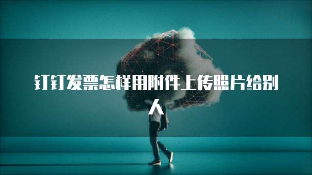 钉钉发票怎样用附件上传照片给别人