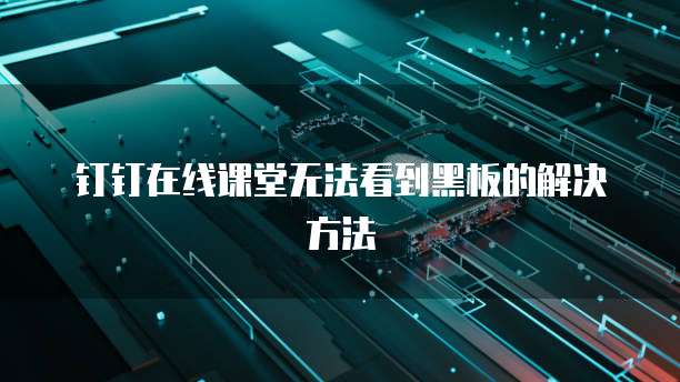 钉钉在线课堂无法看到黑板的解决方法