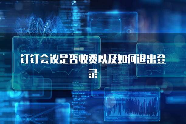 钉钉会议是否收费以及如何退出登录