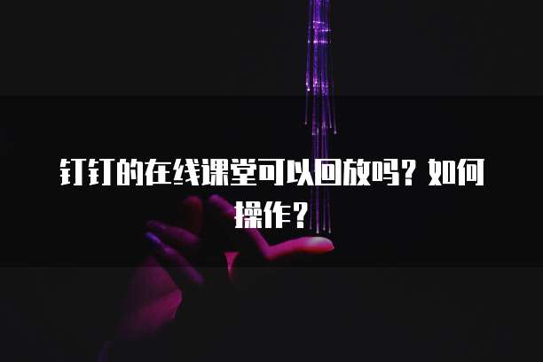 钉钉的在线课堂可以回放吗？如何操作？