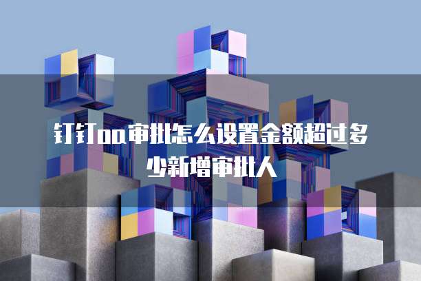 钉钉oa审批怎么设置金额超过多少新增审批人