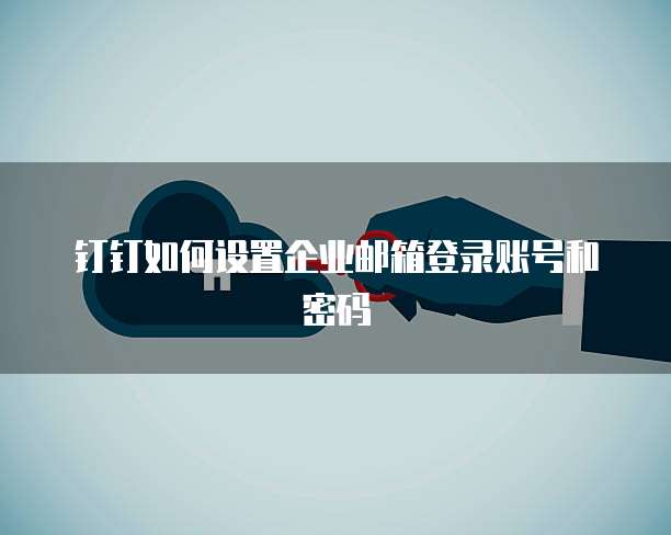 钉钉如何设置企业邮箱登录账号和密码