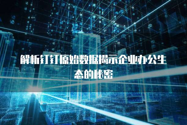 解析钉钉原始数据揭示企业办公生态的秘密
