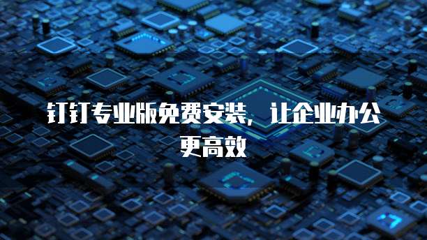 钉钉专业版免费安装，让企业办公更高效