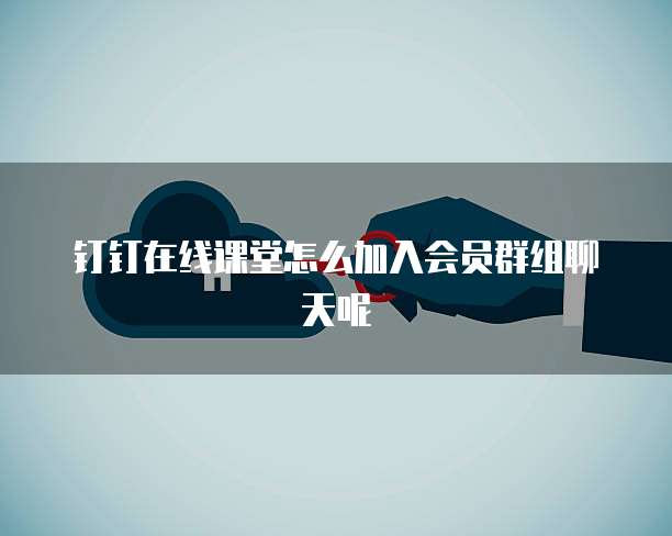 钉钉在线课堂怎么加入会员群组聊天呢