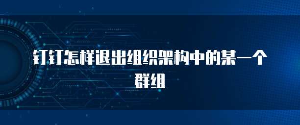 钉钉怎样退出组织架构中的某一个群组