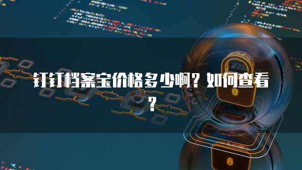 钉钉档案宝价格多少啊？如何查看？