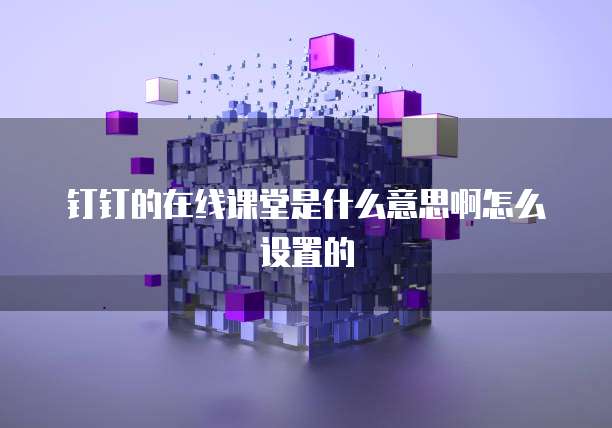 钉钉的在线课堂是什么意思啊怎么设置的