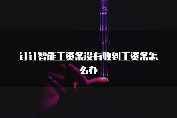 钉钉智能工资条没有收到工资条怎么办