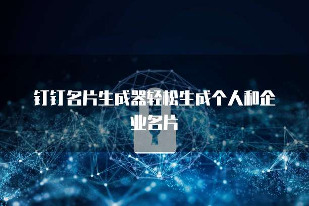 钉钉名片生成器轻松生成个人和企业名片