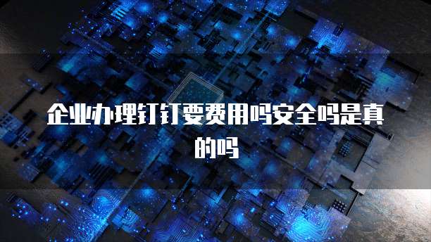 企业办理钉钉要费用吗安全吗是真的吗