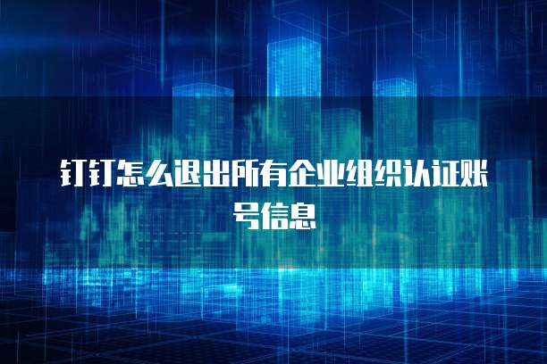 钉钉怎么退出所有企业组织认证账号信息