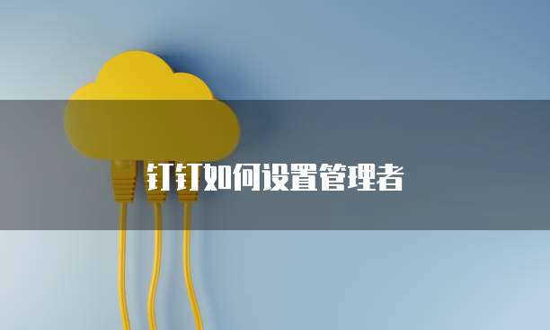 钉钉如何设置管理者