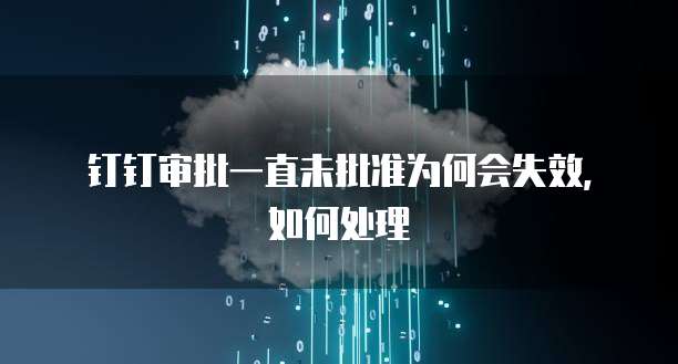 钉钉审批一直未批准为何会失效，如何处理
