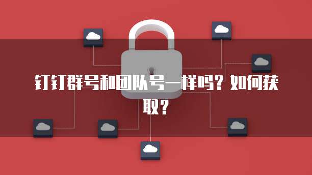 钉钉群号和团队号一样吗？如何获取？
