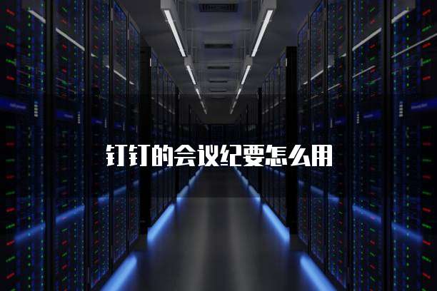 钉钉的会议纪要怎么用