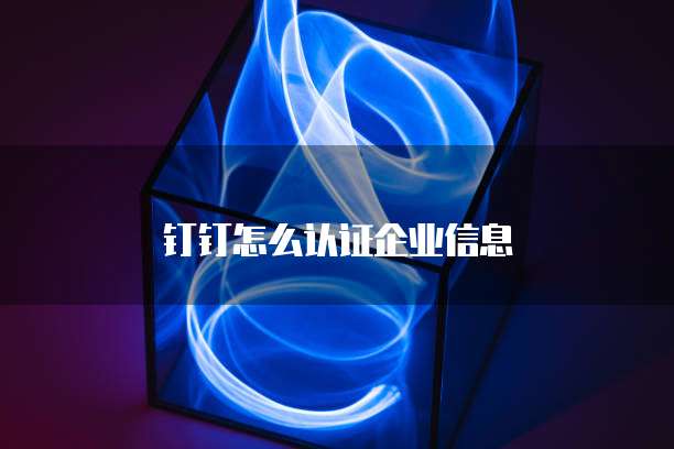 钉钉怎么认证企业信息