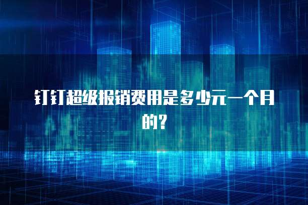 钉钉超级报销费用是多少元一个月的？